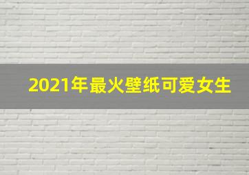 2021年最火壁纸可爱女生