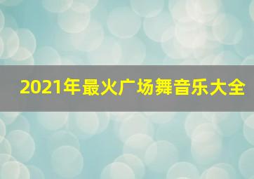 2021年最火广场舞音乐大全