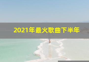 2021年最火歌曲下半年