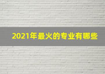 2021年最火的专业有哪些