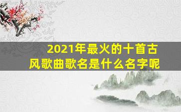 2021年最火的十首古风歌曲歌名是什么名字呢