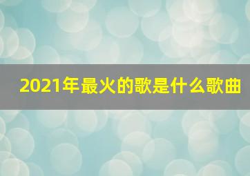 2021年最火的歌是什么歌曲