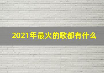 2021年最火的歌都有什么