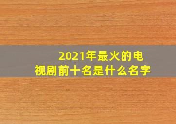 2021年最火的电视剧前十名是什么名字