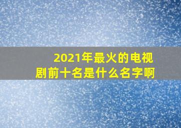 2021年最火的电视剧前十名是什么名字啊