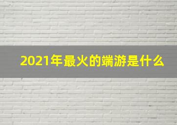 2021年最火的端游是什么