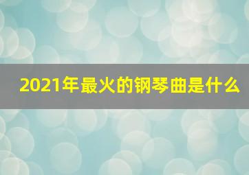 2021年最火的钢琴曲是什么