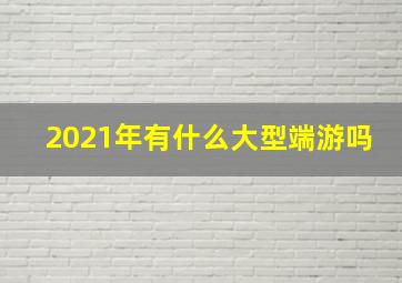 2021年有什么大型端游吗