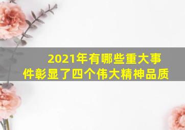 2021年有哪些重大事件彰显了四个伟大精神品质