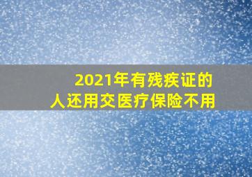 2021年有残疾证的人还用交医疗保险不用