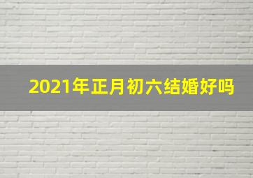 2021年正月初六结婚好吗