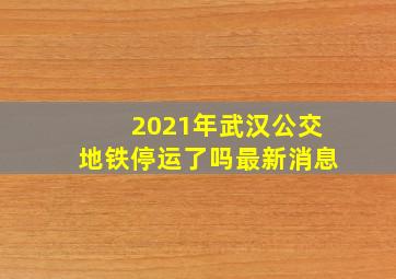 2021年武汉公交地铁停运了吗最新消息