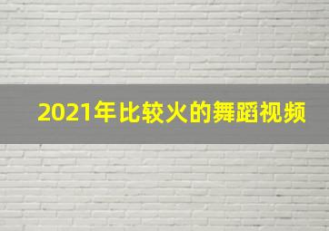 2021年比较火的舞蹈视频