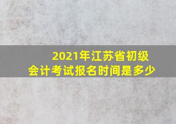 2021年江苏省初级会计考试报名时间是多少