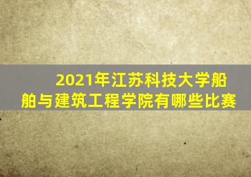 2021年江苏科技大学船舶与建筑工程学院有哪些比赛