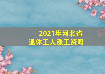 2021年河北省退休工人涨工资吗