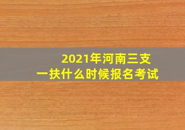 2021年河南三支一扶什么时候报名考试