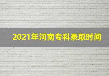 2021年河南专科录取时间