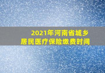 2021年河南省城乡居民医疗保险缴费时间