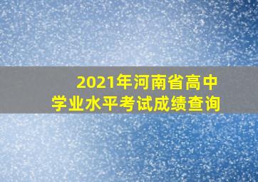 2021年河南省高中学业水平考试成绩查询