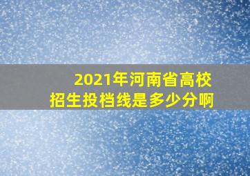 2021年河南省高校招生投档线是多少分啊