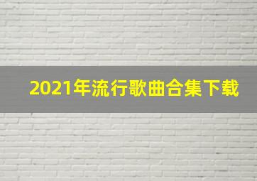 2021年流行歌曲合集下载