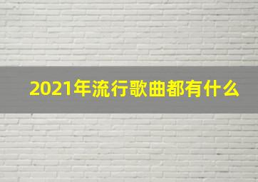 2021年流行歌曲都有什么