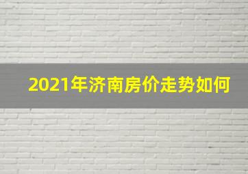 2021年济南房价走势如何