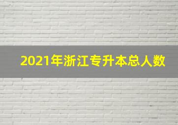 2021年浙江专升本总人数