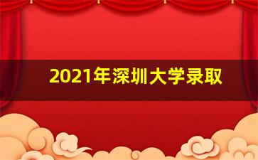 2021年深圳大学录取