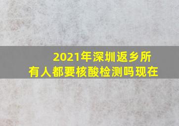 2021年深圳返乡所有人都要核酸检测吗现在