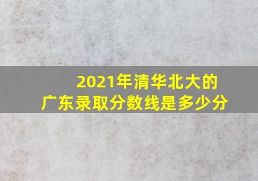 2021年清华北大的广东录取分数线是多少分