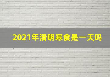 2021年清明寒食是一天吗