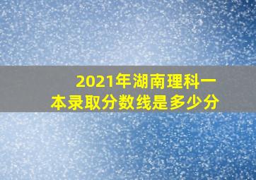 2021年湖南理科一本录取分数线是多少分