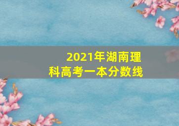 2021年湖南理科高考一本分数线