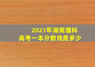 2021年湖南理科高考一本分数线是多少