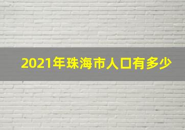 2021年珠海市人口有多少