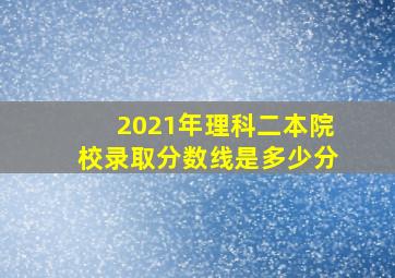 2021年理科二本院校录取分数线是多少分