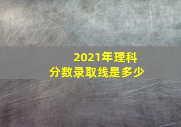 2021年理科分数录取线是多少