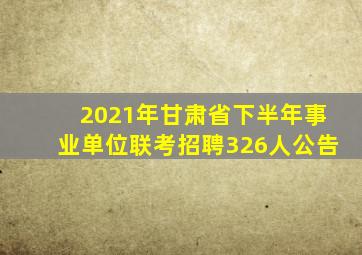 2021年甘肃省下半年事业单位联考招聘326人公告