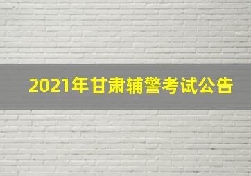 2021年甘肃辅警考试公告