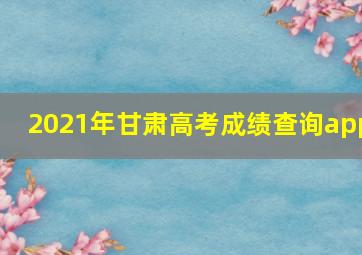 2021年甘肃高考成绩查询app