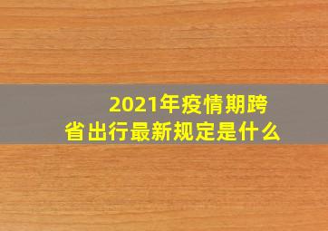 2021年疫情期跨省出行最新规定是什么