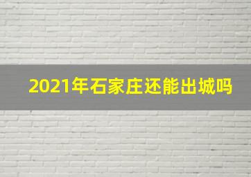 2021年石家庄还能出城吗