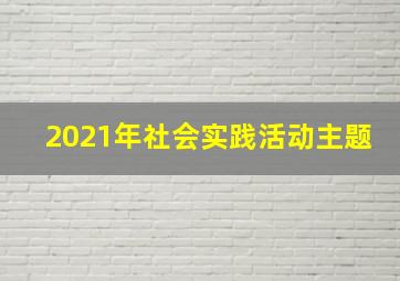 2021年社会实践活动主题