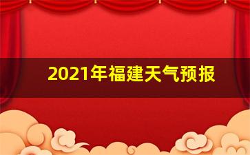 2021年福建天气预报