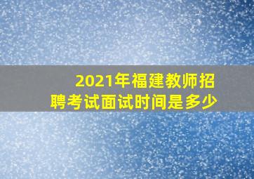 2021年福建教师招聘考试面试时间是多少