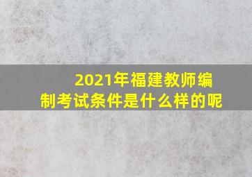 2021年福建教师编制考试条件是什么样的呢