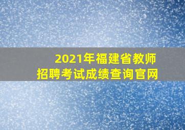 2021年福建省教师招聘考试成绩查询官网