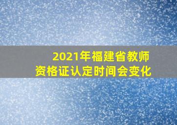 2021年福建省教师资格证认定时间会变化